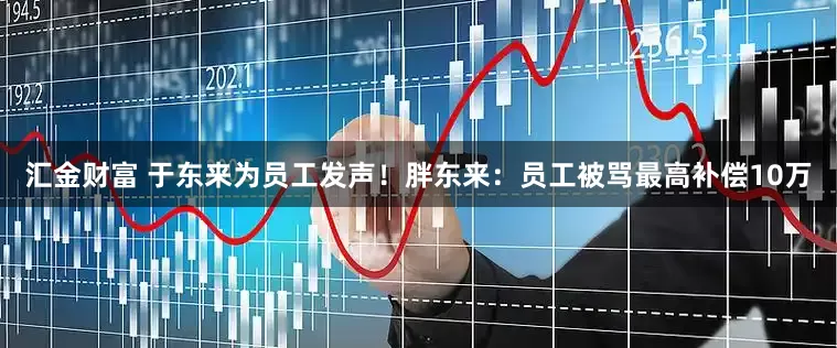 汇金财富 于东来为员工发声！胖东来：员工被骂最高补偿10万