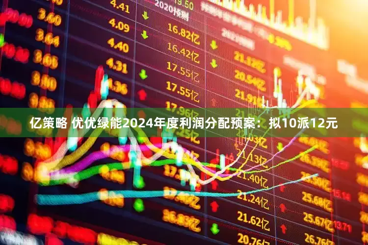 亿策略 优优绿能2024年度利润分配预案：拟10派12元
