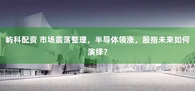 屿科配资 市场震荡整理，半导体领涨，股指未来如何演绎？