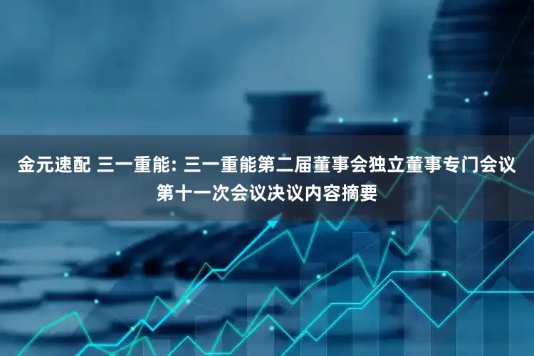 金元速配 三一重能: 三一重能第二届董事会独立董事专门会议第十一次会议决议内容摘要
