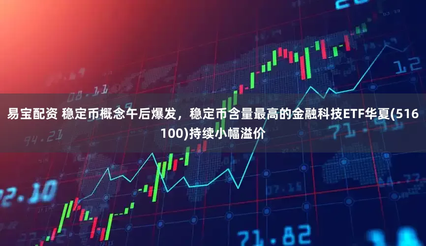 易宝配资 稳定币概念午后爆发，稳定币含量最高的金融科技ETF华夏(516100)持续小幅溢价