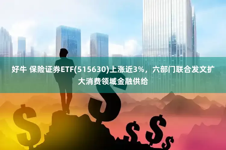 好牛 保险证券ETF(515630)上涨近3%，六部门联合发文扩大消费领域金融供给