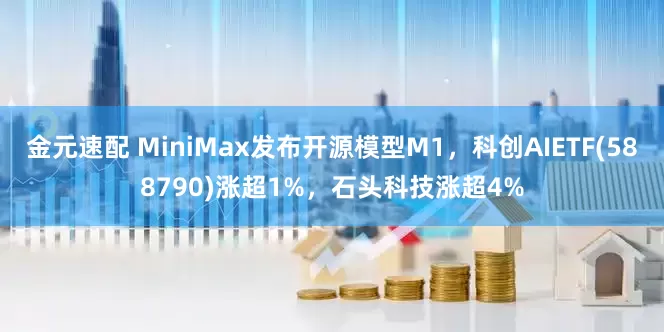 金元速配 MiniMax发布开源模型M1，科创AIETF(588790)涨超1%，石头科技涨超4%