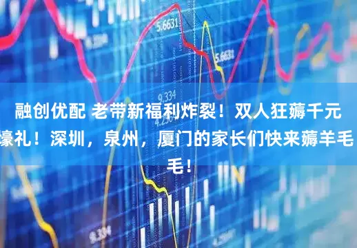 融创优配 老带新福利炸裂！双人狂薅千元壕礼！深圳，泉州，厦门的家长们快来薅羊毛！