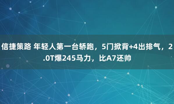 信捷策路 年轻人第一台轿跑，5门掀背+4出排气，2.0T爆245马力，比A7还帅