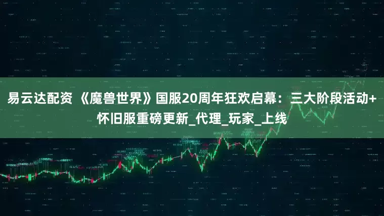 易云达配资 《魔兽世界》国服20周年狂欢启幕：三大阶段活动+怀旧服重磅更新_代理_玩家_上线