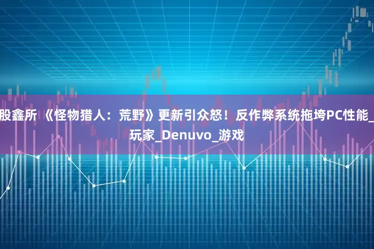 股鑫所 《怪物猎人：荒野》更新引众怒！反作弊系统拖垮PC性能_玩家_Denuvo_游戏