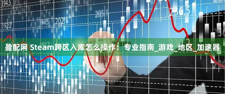 盈配网 Steam跨区入库怎么操作：专业指南_游戏_地区_加速器