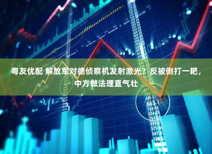 粤友优配 解放军对德侦察机发射激光？反被倒打一耙，中方做法理直气壮