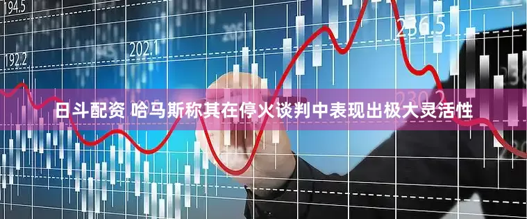 日斗配资 哈马斯称其在停火谈判中表现出极大灵活性