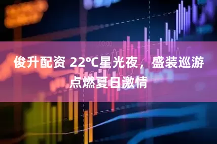 俊升配资 22℃星光夜，盛装巡游点燃夏日激情