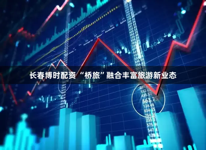 长春博时配资 “桥旅”融合丰富旅游新业态