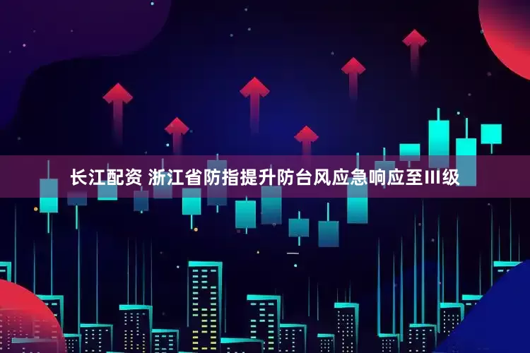 长江配资 浙江省防指提升防台风应急响应至Ⅲ级