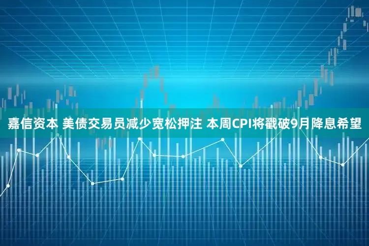 嘉信资本 美债交易员减少宽松押注 本周CPI将戳破9月降息希望