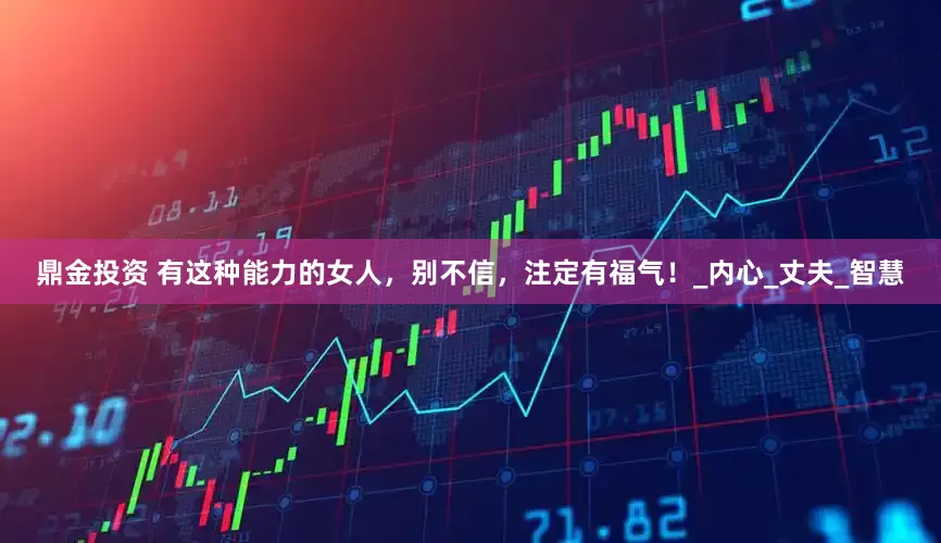 鼎金投资 有这种能力的女人，别不信，注定有福气！_内心_丈夫_智慧