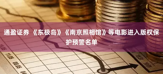 通盈证券 《东极岛》《南京照相馆》等电影进入版权保护预警名单