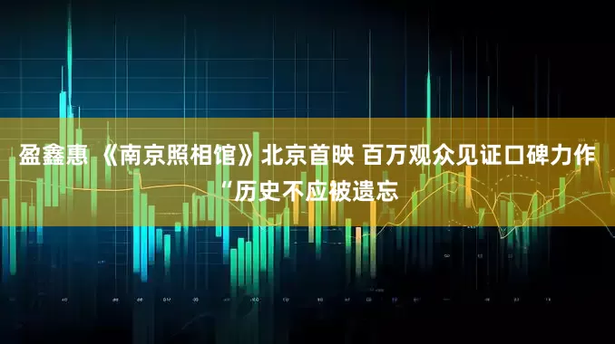 盈鑫惠 《南京照相馆》北京首映 百万观众见证口碑力作“历史不应被遗忘