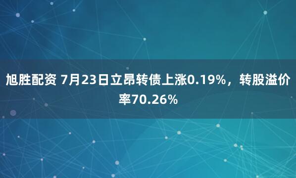 旭胜配资 7月23日立昂转债上涨0.19%，转股溢价率70.26%
