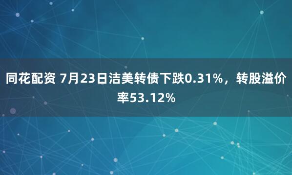 同花配资 7月23日洁美转债下跌0.31%，转股溢价率53.12%