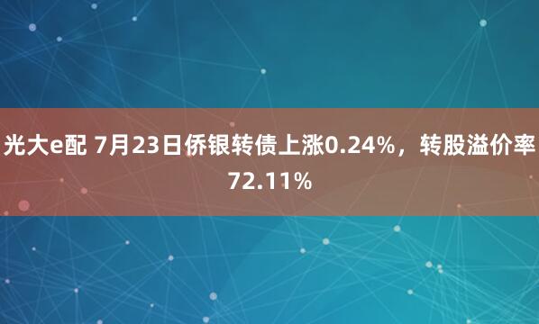 光大e配 7月23日侨银转债上涨0.24%，转股溢价率72.11%