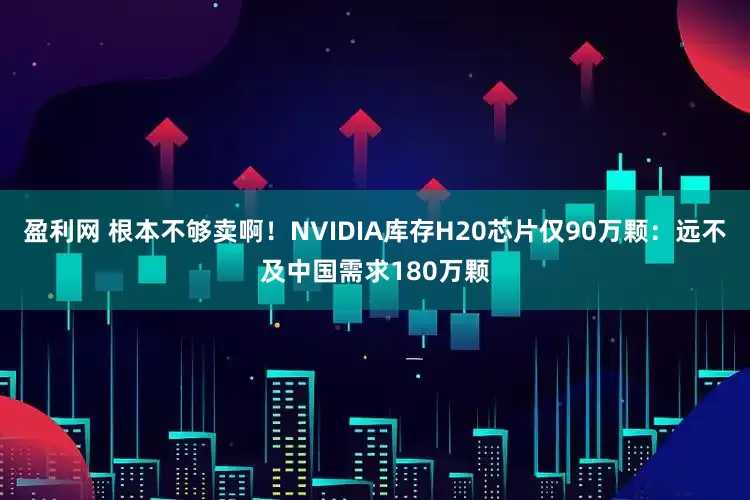 盈利网 根本不够卖啊！NVIDIA库存H20芯片仅90万颗：远不及中国需求180万颗