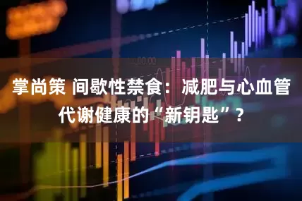 掌尚策 间歇性禁食：减肥与心血管代谢健康的“新钥匙”？