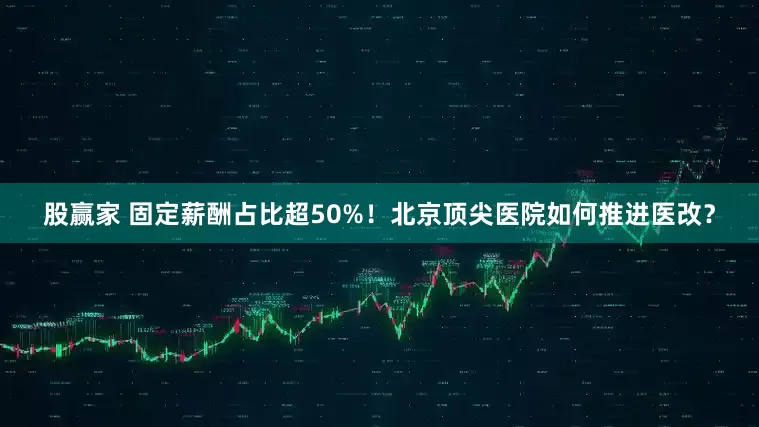 股赢家 固定薪酬占比超50%！北京顶尖医院如何推进医改？