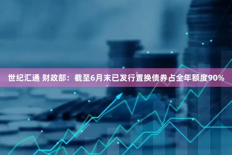 世纪汇通 财政部：截至6月末已发行置换债券占全年额度90%
