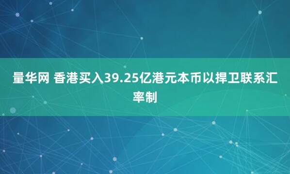 量华网 香港买入39.25亿港元本币以捍卫联系汇率制