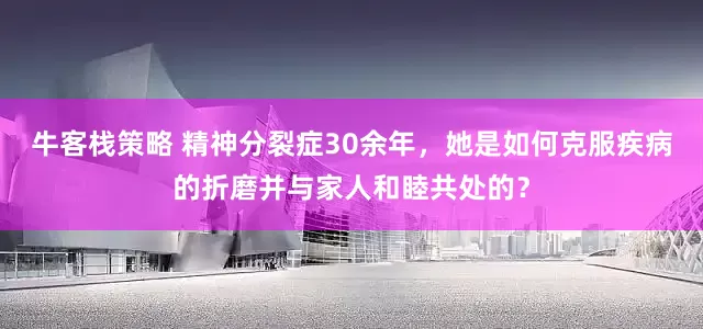 牛客栈策略 精神分裂症30余年，她是如何克服疾病的折磨并与家人和睦共处的？