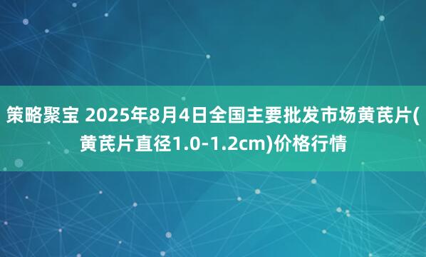 策略聚宝 2025年8月4日全国主要批发市场黄芪片(黄芪片直径1.0-1.2cm)价格行情