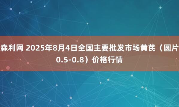 森利网 2025年8月4日全国主要批发市场黄芪（圆片0.5-0.8）价格行情