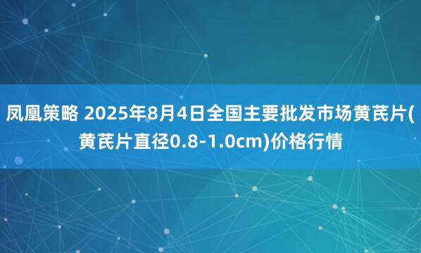凤凰策略 2025年8月4日全国主要批发市场黄芪片(黄芪片直径0.8-1.0cm)价格行情