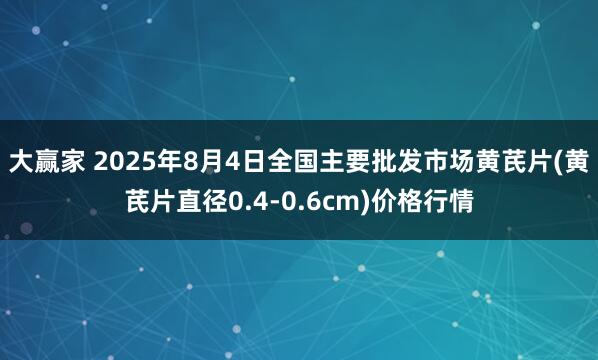 大赢家 2025年8月4日全国主要批发市场黄芪片(黄芪片直径0.4-0.6cm)价格行情