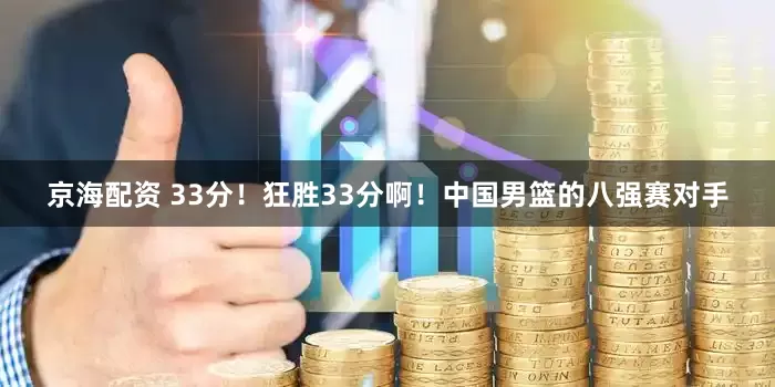 京海配资 33分！狂胜33分啊！中国男篮的八强赛对手