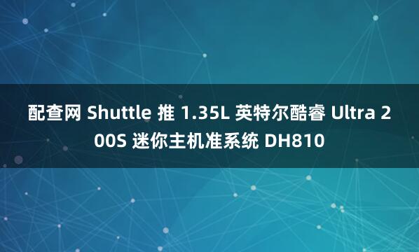 配查网 Shuttle 推 1.35L 英特尔酷睿 Ultra 200S 迷你主机准系统 DH810