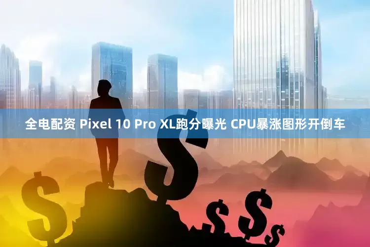全电配资 Pixel 10 Pro XL跑分曝光 CPU暴涨图形开倒车