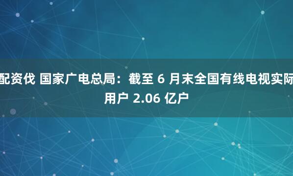 配资伐 国家广电总局：截至 6 月末全国有线电视实际用户 2.06 亿户
