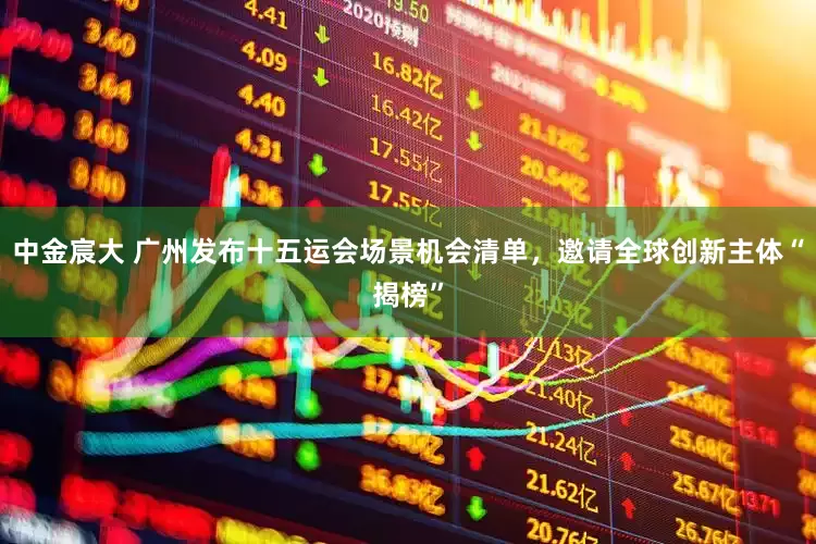 中金宸大 广州发布十五运会场景机会清单，邀请全球创新主体“揭榜”