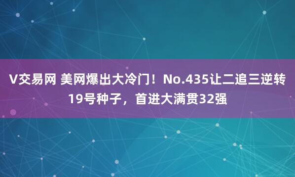 V交易网 美网爆出大冷门！No.435让二追三逆转19号种子，首进大满贯32强