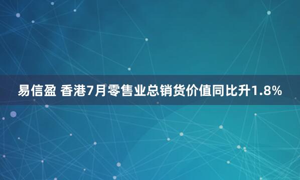 易信盈 香港7月零售业总销货价值同比升1.8%