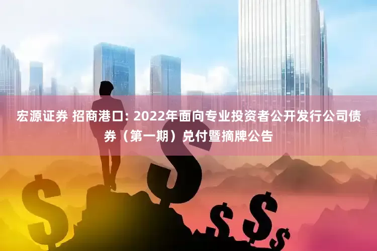 宏源证券 招商港口: 2022年面向专业投资者公开发行公司债券（第一期）兑付暨摘牌公告