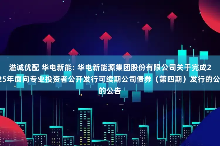溢诚优配 华电新能: 华电新能源集团股份有限公司关于完成2025年面向专业投资者公开发行可续期公司债券（第四期）发行的公告