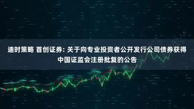迪时策略 首创证券: 关于向专业投资者公开发行公司债券获得中国证监会注册批复的公告