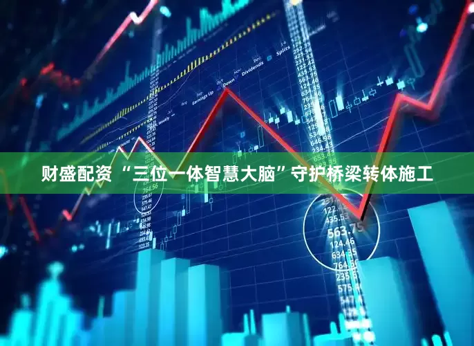 财盛配资 “三位一体智慧大脑”守护桥梁转体施工