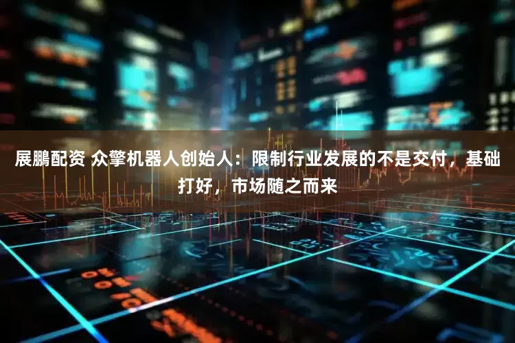 展鵬配资 众擎机器人创始人：限制行业发展的不是交付，基础打好，市场随之而来