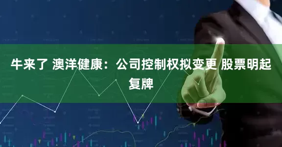 牛来了 澳洋健康：公司控制权拟变更 股票明起复牌