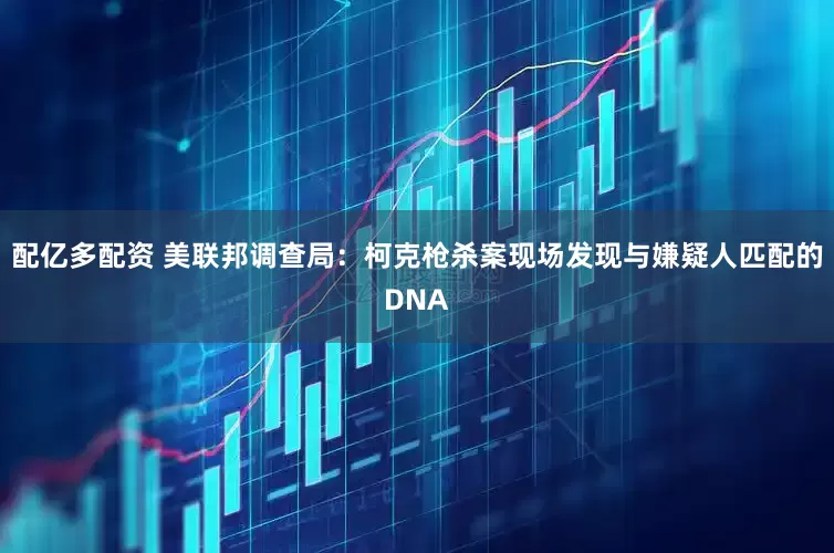 配亿多配资 美联邦调查局：柯克枪杀案现场发现与嫌疑人匹配的DNA
