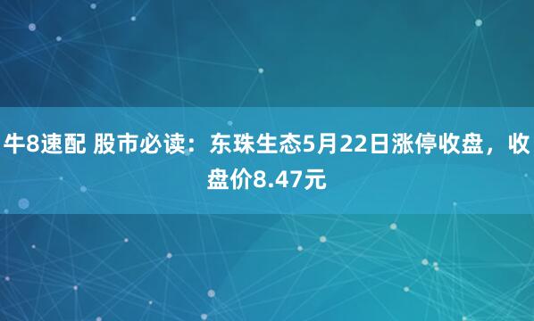 牛8速配 股市必读：东珠生态5月22日涨停收盘，收盘价8.47元