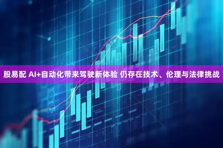 股易配 AI+自动化带来驾驶新体验 仍存在技术、伦理与法律挑战